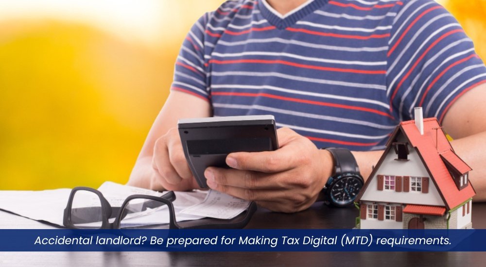 Accidental landlord Be prepared for Making Tax Digital (MTD) requirements. Accidental landlord Be prepared for Making Tax Digital (MTD) requirements.